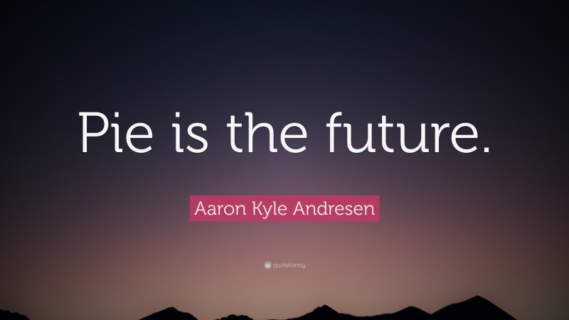 Aaron Kyle Andresen Quote: “Pie is the future.”