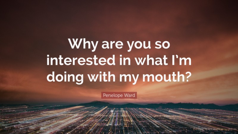 Penelope Ward Quote: “Why are you so interested in what I’m doing with my mouth?”
