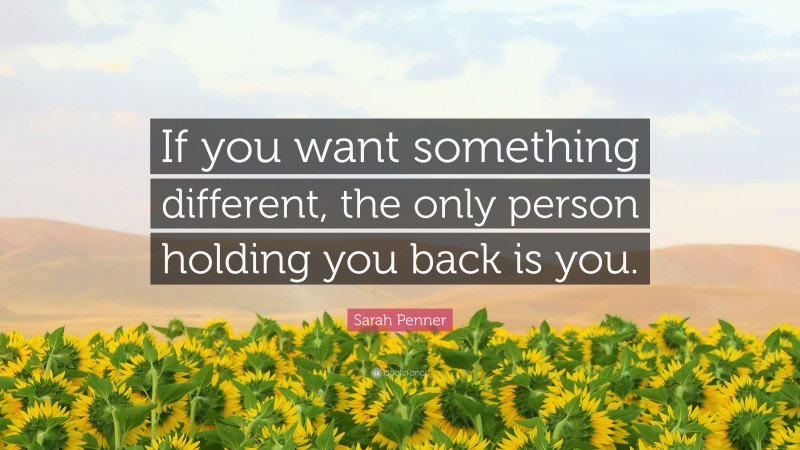 Sarah Penner Quote: “If you want something different, the only person holding you back is you.”