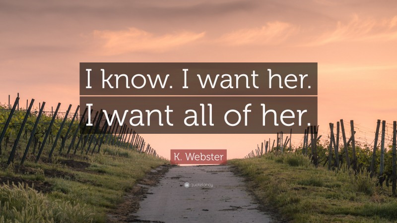 K. Webster Quote: “I know. I want her. I want all of her.”