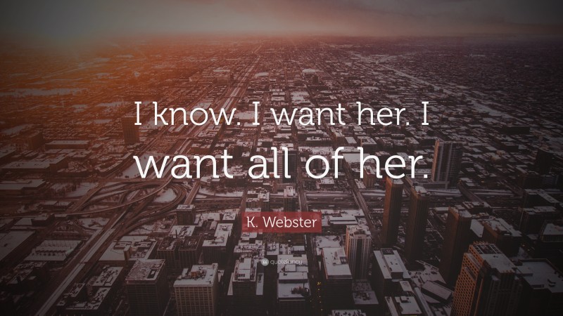 K. Webster Quote: “I know. I want her. I want all of her.”