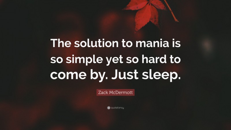 Zack McDermott Quote: “The solution to mania is so simple yet so hard to come by. Just sleep.”