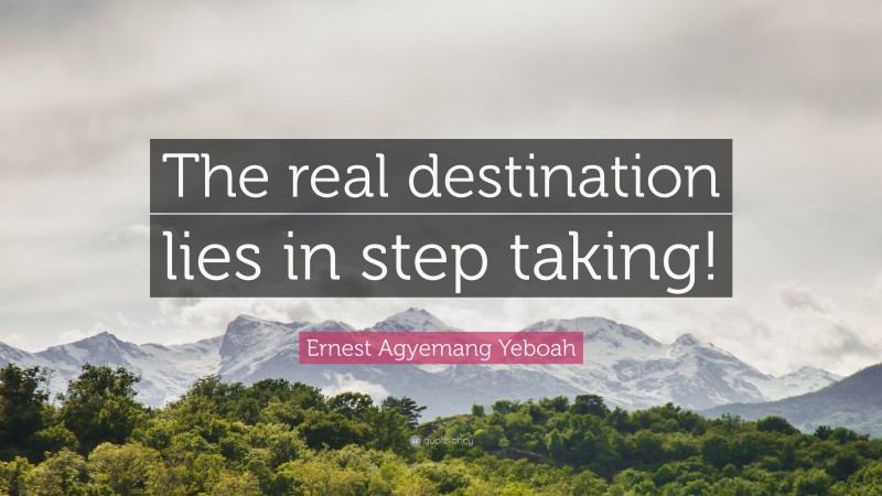 Ernest Agyemang Yeboah Quote: “The real destination lies in step taking!”