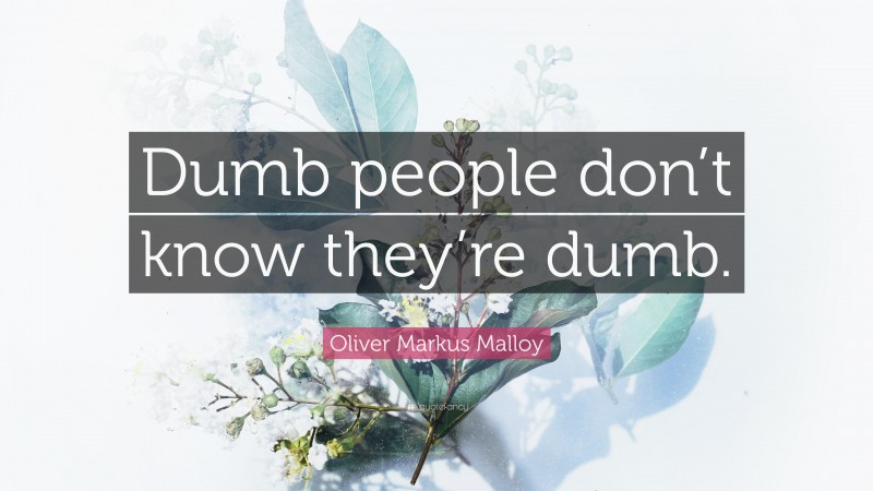 Oliver Markus Malloy Quote: “Dumb people don’t know they’re dumb.”