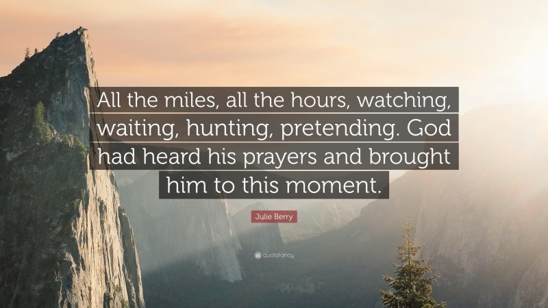Julie Berry Quote: “All the miles, all the hours, watching, waiting, hunting, pretending. God had heard his prayers and brought him to this moment.”