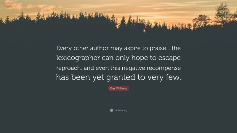 Eley Williams Quote: “Every other author may aspire to praise... the lexicographer can only hope to escape reproach, and even this negative recompense has been yet granted to very few.”