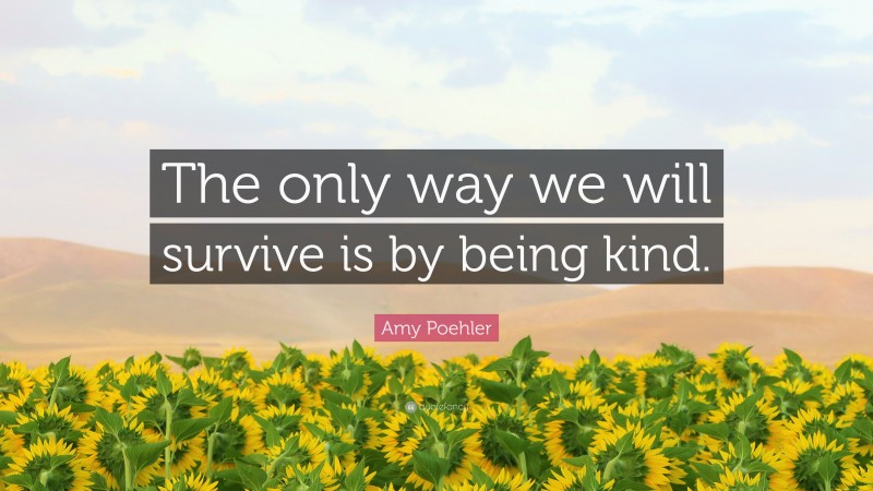 Amy Poehler Quote: “The only way we will survive is by being kind.”