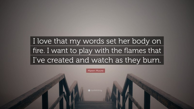 Maren Moore Quote: “I love that my words set her body on fire. I want to play with the flames that I’ve created and watch as they burn.”