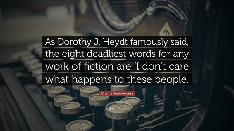 Charlie Jane Anders Quote: “As Dorothy J. Heydt famously said, the eight deadliest words for any work of fiction are ‘I don’t care what happens to these people.”