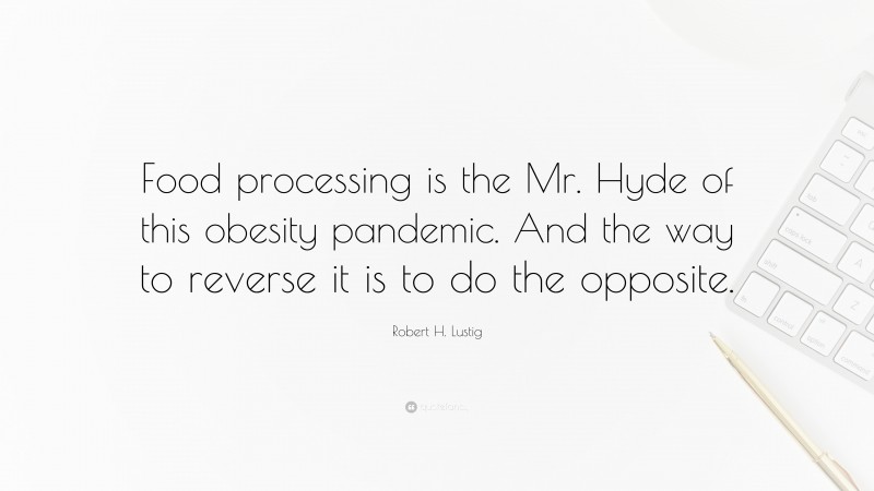 Robert H. Lustig Quote: “Food processing is the Mr. Hyde of this obesity pandemic. And the way to reverse it is to do the opposite.”