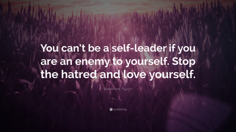 Israelmore Ayivor Quote: “You can’t be a self-leader if you are an enemy to yourself. Stop the hatred and love yourself.”