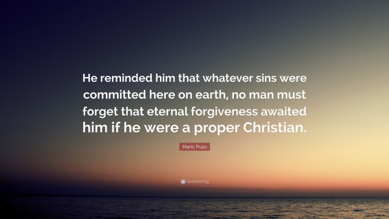 Mario Puzo Quote: “He reminded him that whatever sins were committed here on earth, no man must forget that eternal forgiveness awaited him if he were a proper Christian.”