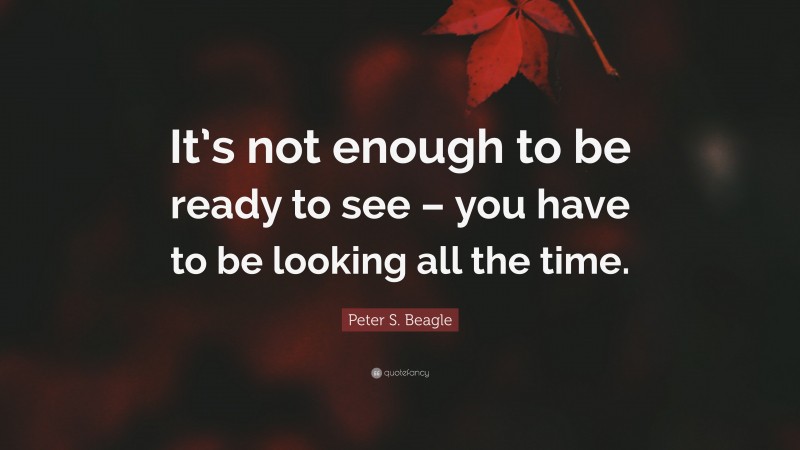 Peter S. Beagle Quote: “It’s not enough to be ready to see – you have to be looking all the time.”
