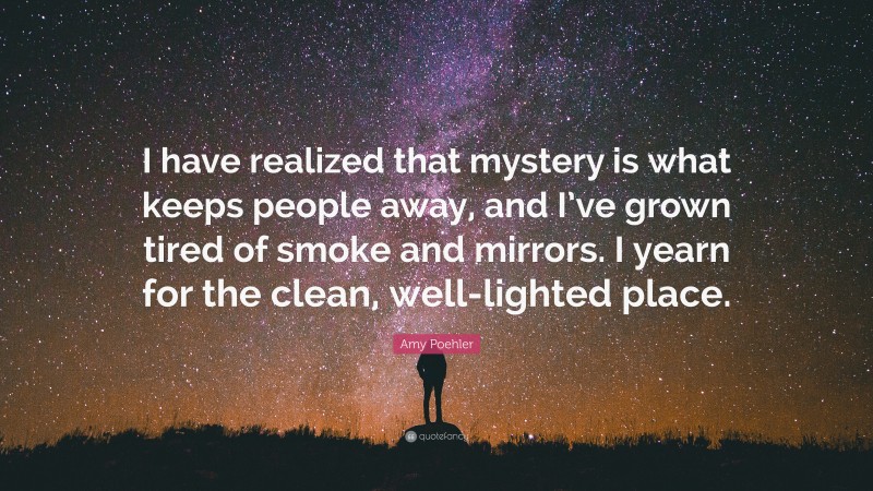 Amy Poehler Quote: “I have realized that mystery is what keeps people away, and I’ve grown tired of smoke and mirrors. I yearn for the clean, well-lighted place.”