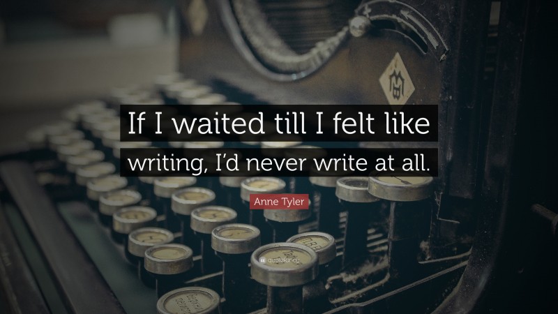 Anne Tyler Quote: “If I waited till I felt like writing, I’d never write at all.”