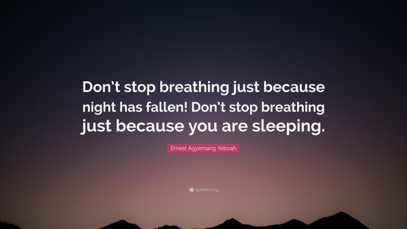 Ernest Agyemang Yeboah Quote: “Don’t stop breathing just because night has fallen! Don’t stop breathing just because you are sleeping.”