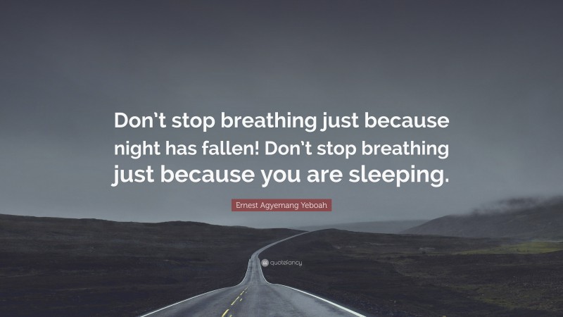 Ernest Agyemang Yeboah Quote: “Don’t stop breathing just because night has fallen! Don’t stop breathing just because you are sleeping.”