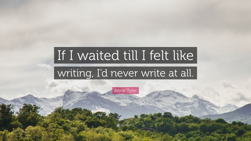 Anne Tyler Quote: “If I waited till I felt like writing, I’d never write at all.”