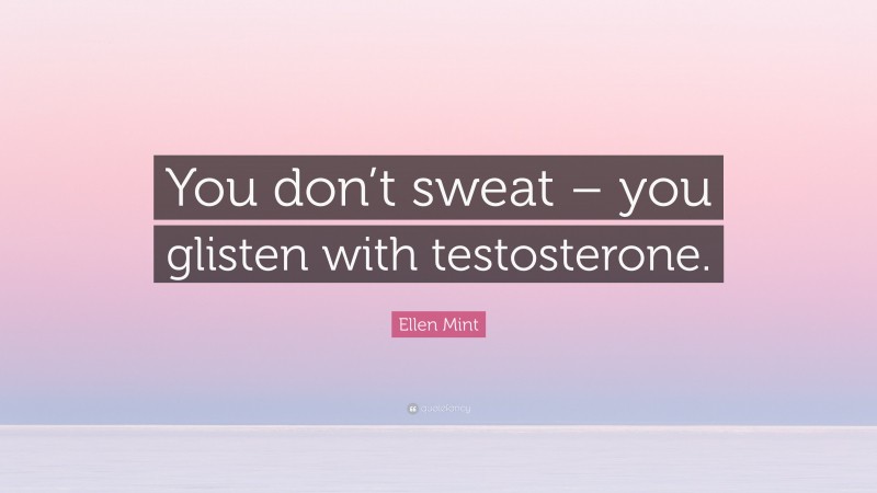 Ellen Mint Quote: “You don’t sweat – you glisten with testosterone.”