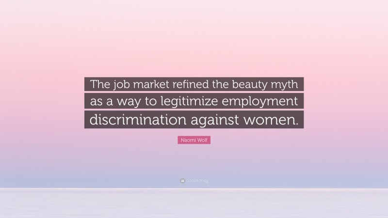 Naomi Wolf Quote: “The job market refined the beauty myth as a way to legitimize employment discrimination against women.”