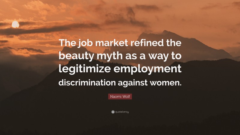 Naomi Wolf Quote: “The job market refined the beauty myth as a way to legitimize employment discrimination against women.”