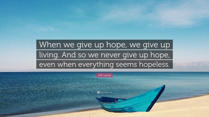 J.W. Lynne Quote: “When we give up hope, we give up living. And so we never give up hope, even when everything seems hopeless.”