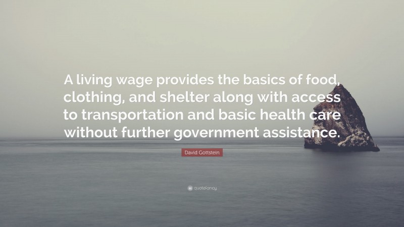David Gottstein Quote: “A living wage provides the basics of food, clothing, and shelter along with access to transportation and basic health care without further government assistance.”