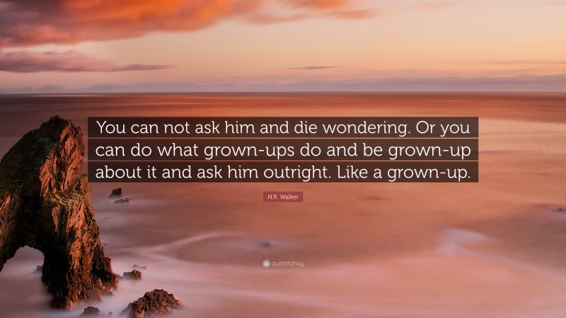 N.R. Walker Quote: “You can not ask him and die wondering. Or you can do what grown-ups do and be grown-up about it and ask him outright. Like a grown-up.”