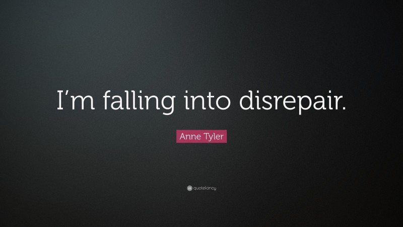 Anne Tyler Quote: “I’m falling into disrepair.”