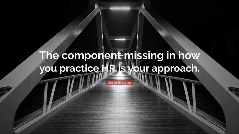 Steve Browne Quote: “The component missing in how you practice HR is your approach.”