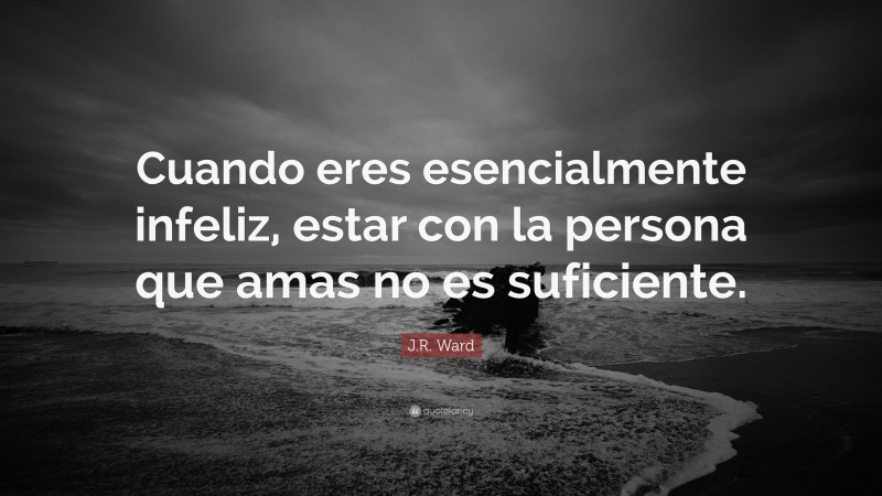 J.R. Ward Quote: “Cuando eres esencialmente infeliz, estar con la persona que amas no es suficiente.”