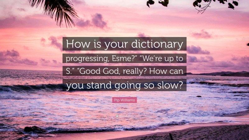 Pip Williams Quote: “How is your dictionary progressing, Esme?” “We’re up to S.” “Good God, really? How can you stand going so slow?”