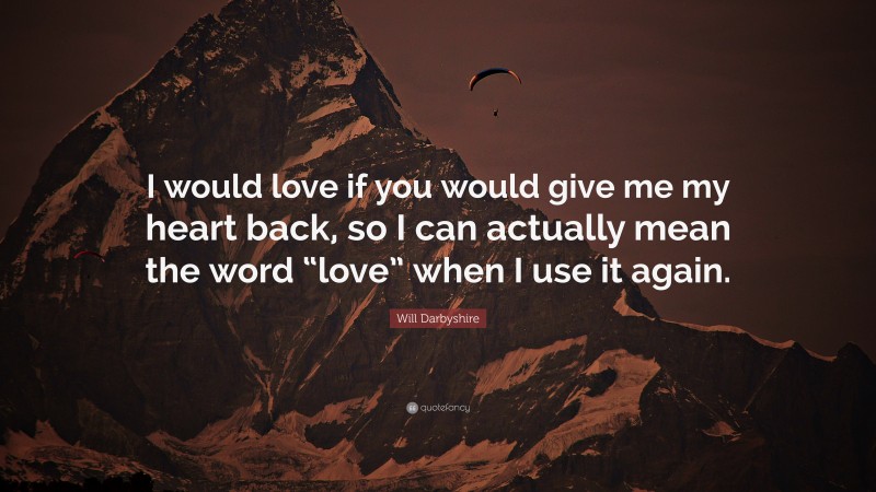 Will Darbyshire Quote: “I would love if you would give me my heart back, so I can actually mean the word “love” when I use it again.”