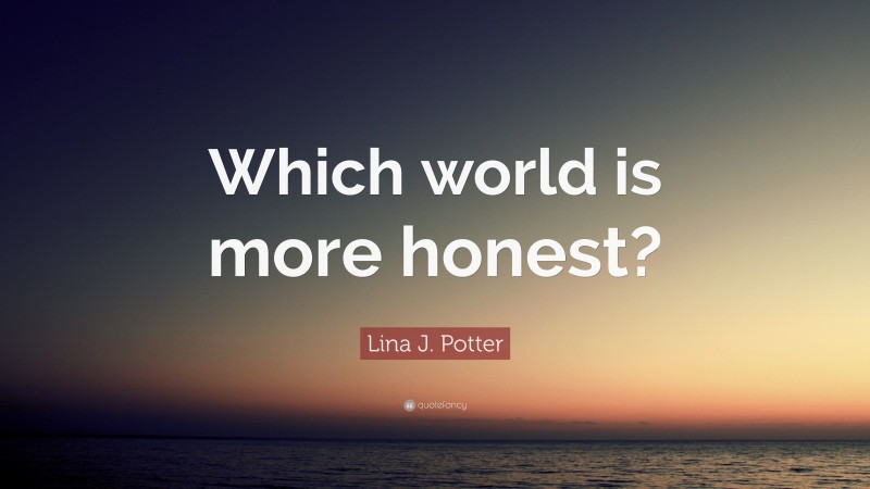 Lina J. Potter Quote: “Which world is more honest?”