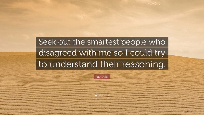 Ray Dalio Quote: “Seek out the smartest people who disagreed with me so I could try to understand their reasoning.”
