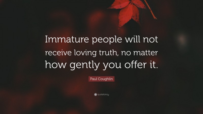 Paul Coughlin Quote: “Immature people will not receive loving truth, no matter how gently you offer it.”