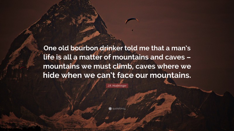 J.R. Moehringer Quote: “One old bourbon drinker told me that a man’s life is all a matter of mountains and caves – mountains we must climb, caves where we hide when we can’t face our mountains.”