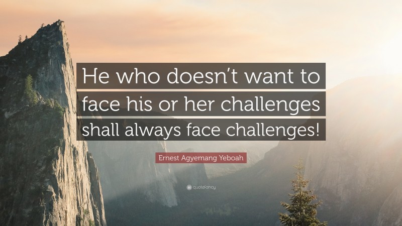 Ernest Agyemang Yeboah Quote: “He who doesn’t want to face his or her challenges shall always face challenges!”