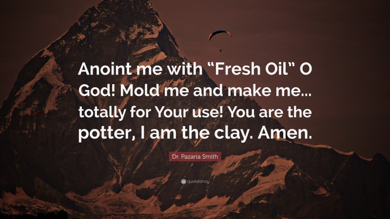 Dr. Pazaria Smith Quote: “Anoint me with “Fresh Oil” O God! Mold me and make me... totally for Your use! You are the potter, I am the clay. Amen.”