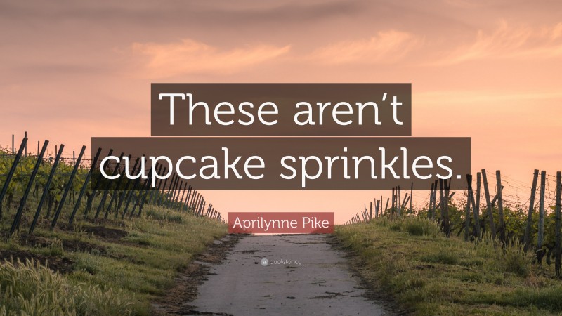 Aprilynne Pike Quote: “These aren’t cupcake sprinkles.”