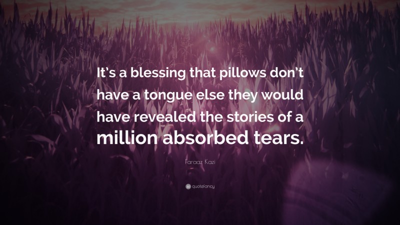 Faraaz Kazi Quote: “It’s a blessing that pillows don’t have a tongue else they would have revealed the stories of a million absorbed tears.”