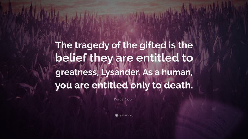 Pierce Brown Quote: “The tragedy of the gifted is the belief they are entitled to greatness, Lysander. As a human, you are entitled only to death.”