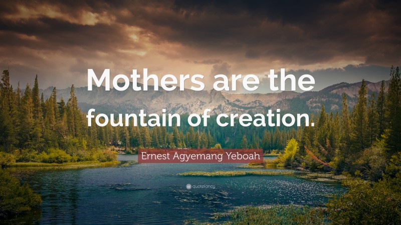 Ernest Agyemang Yeboah Quote: “Mothers are the fountain of creation.”