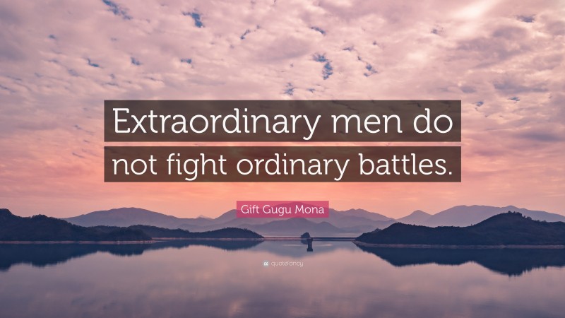 Gift Gugu Mona Quote: “Extraordinary men do not fight ordinary battles.”