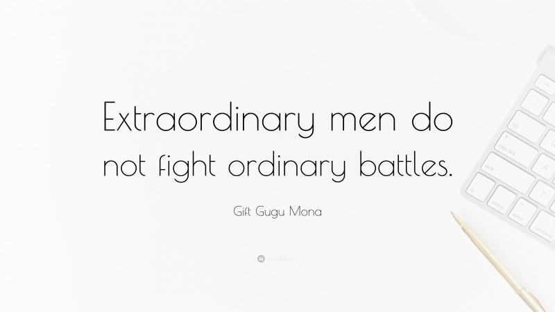 Gift Gugu Mona Quote: “Extraordinary men do not fight ordinary battles.”
