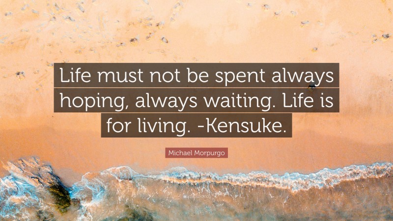 Michael Morpurgo Quote: “Life must not be spent always hoping, always waiting. Life is for living. -Kensuke.”