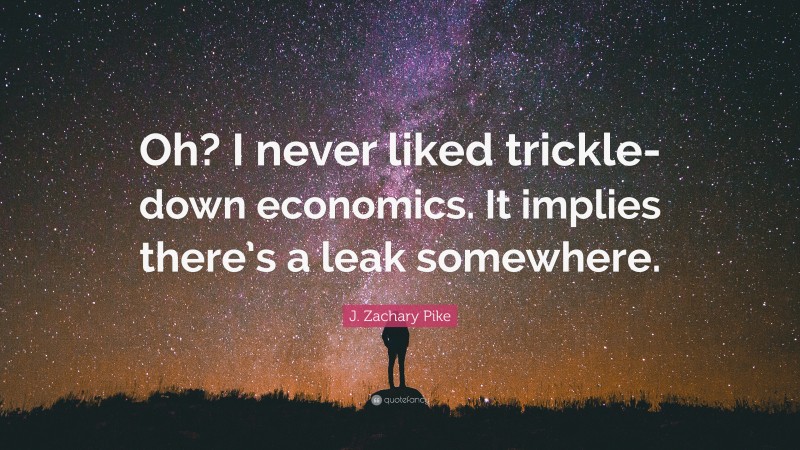 J. Zachary Pike Quote: “Oh? I never liked trickle-down economics. It implies there’s a leak somewhere.”