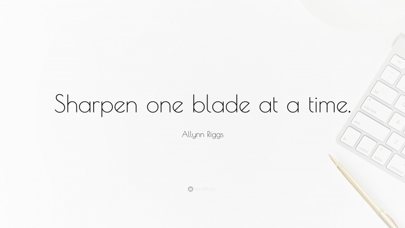 Allynn Riggs Quote: “Sharpen one blade at a time.”