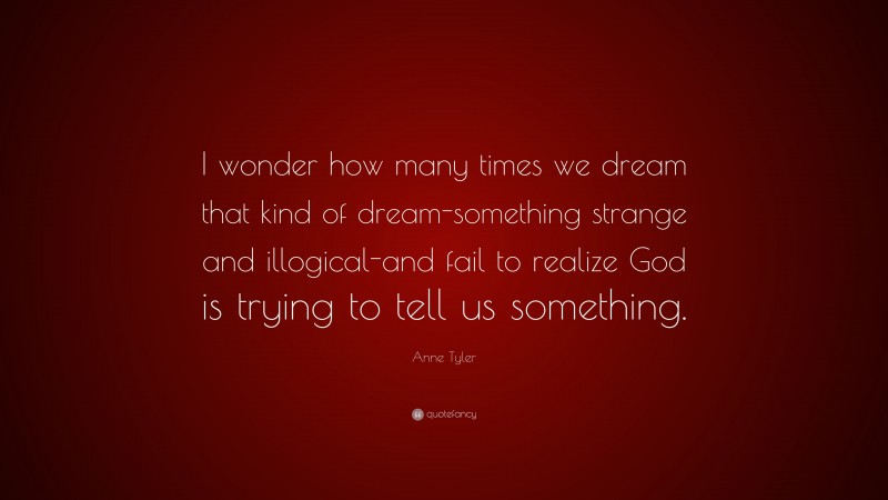 Anne Tyler Quote: “I wonder how many times we dream that kind of dream-something strange and illogical-and fail to realize God is trying to tell us something.”