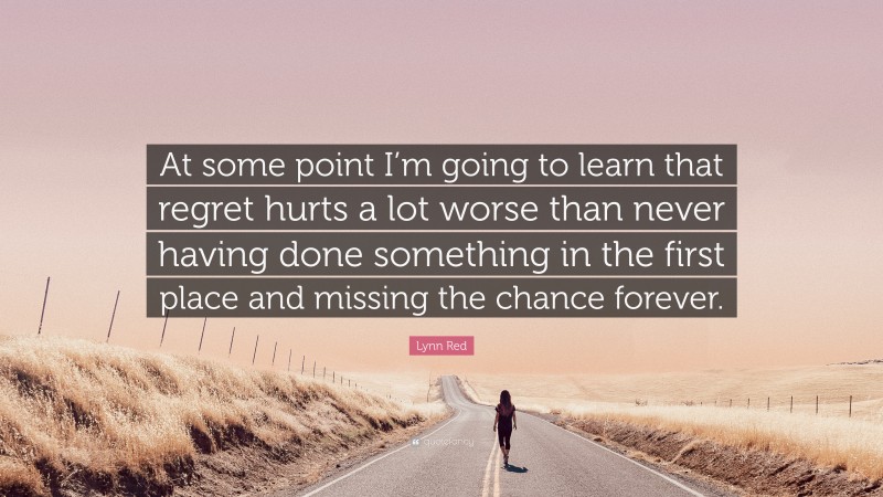 Lynn Red Quote: “At some point I’m going to learn that regret hurts a lot worse than never having done something in the first place and missing the chance forever.”